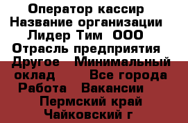 Оператор-кассир › Название организации ­ Лидер Тим, ООО › Отрасль предприятия ­ Другое › Минимальный оклад ­ 1 - Все города Работа » Вакансии   . Пермский край,Чайковский г.